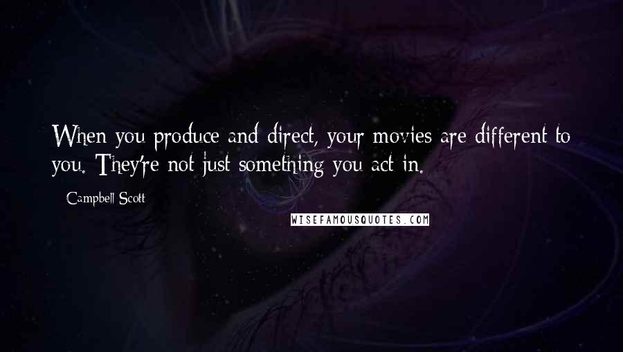 Campbell Scott Quotes: When you produce and direct, your movies are different to you. They're not just something you act in.