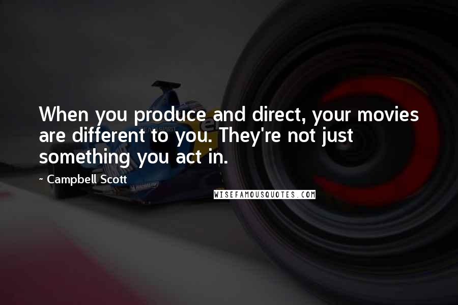 Campbell Scott Quotes: When you produce and direct, your movies are different to you. They're not just something you act in.