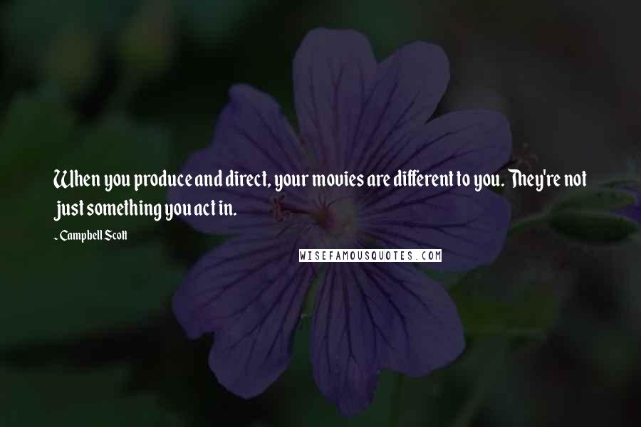 Campbell Scott Quotes: When you produce and direct, your movies are different to you. They're not just something you act in.