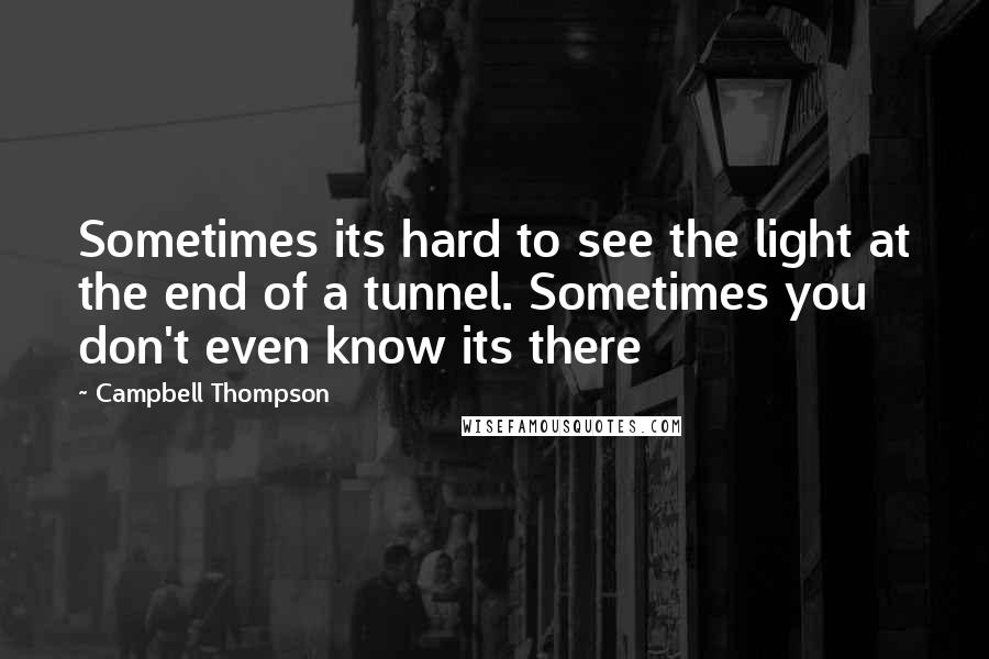 Campbell Thompson Quotes: Sometimes its hard to see the light at the end of a tunnel. Sometimes you don't even know its there