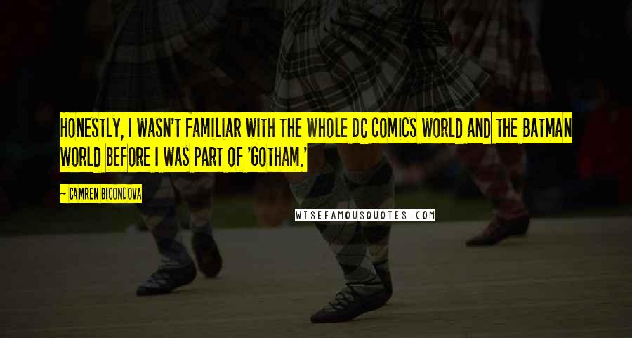 Camren Bicondova Quotes: Honestly, I wasn't familiar with the whole DC comics world and the Batman world before I was part of 'Gotham.'