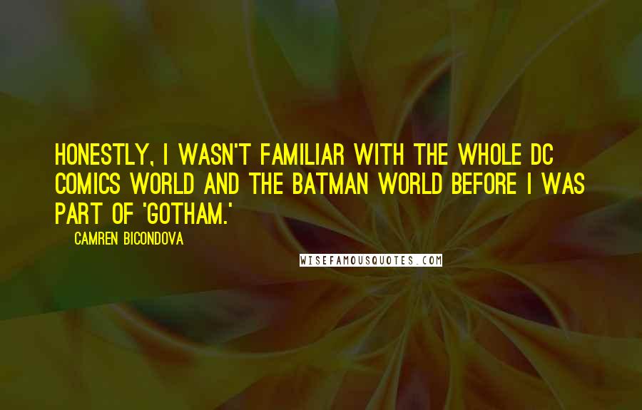 Camren Bicondova Quotes: Honestly, I wasn't familiar with the whole DC comics world and the Batman world before I was part of 'Gotham.'