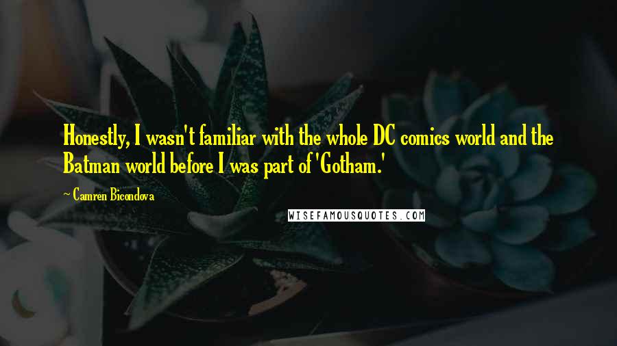 Camren Bicondova Quotes: Honestly, I wasn't familiar with the whole DC comics world and the Batman world before I was part of 'Gotham.'