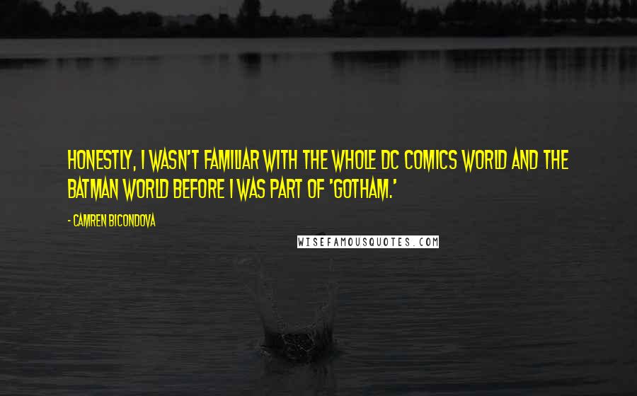 Camren Bicondova Quotes: Honestly, I wasn't familiar with the whole DC comics world and the Batman world before I was part of 'Gotham.'