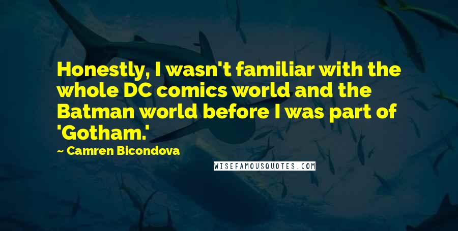 Camren Bicondova Quotes: Honestly, I wasn't familiar with the whole DC comics world and the Batman world before I was part of 'Gotham.'