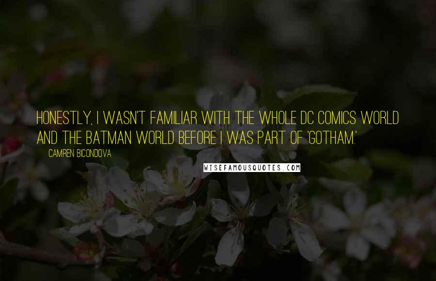 Camren Bicondova Quotes: Honestly, I wasn't familiar with the whole DC comics world and the Batman world before I was part of 'Gotham.'