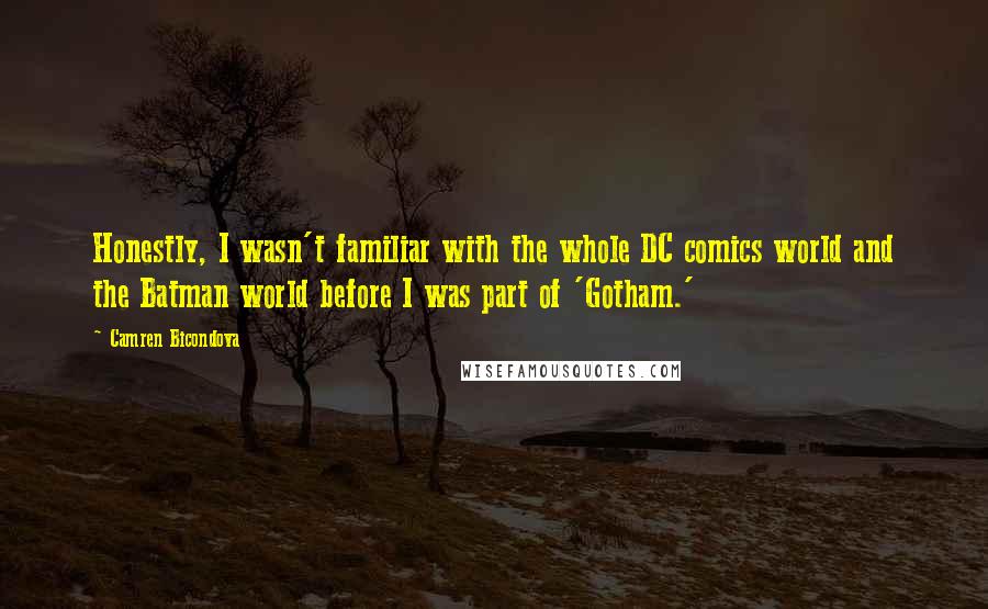 Camren Bicondova Quotes: Honestly, I wasn't familiar with the whole DC comics world and the Batman world before I was part of 'Gotham.'