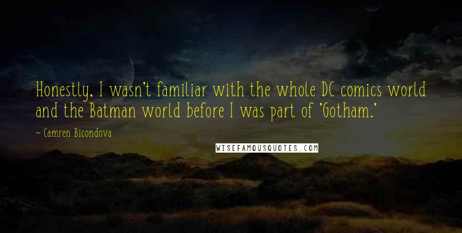 Camren Bicondova Quotes: Honestly, I wasn't familiar with the whole DC comics world and the Batman world before I was part of 'Gotham.'