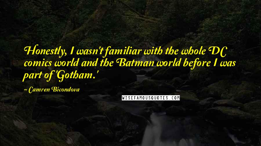 Camren Bicondova Quotes: Honestly, I wasn't familiar with the whole DC comics world and the Batman world before I was part of 'Gotham.'