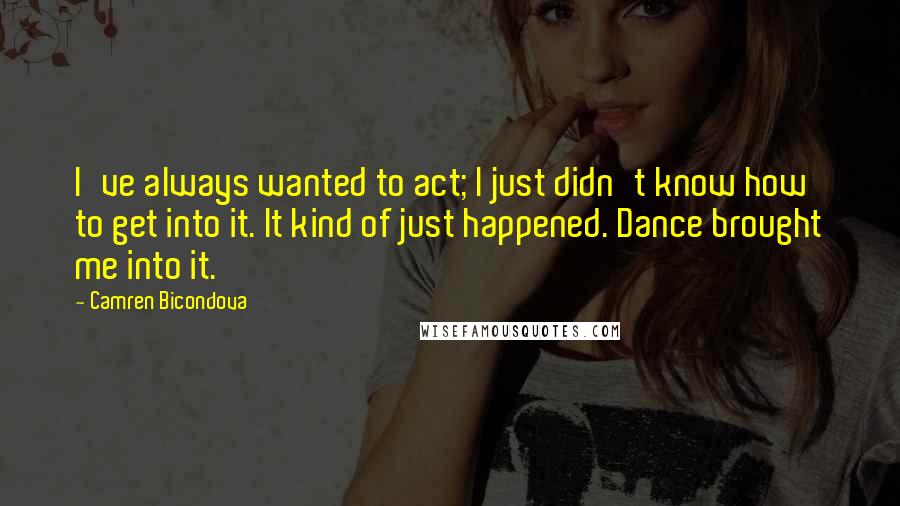 Camren Bicondova Quotes: I've always wanted to act; I just didn't know how to get into it. It kind of just happened. Dance brought me into it.