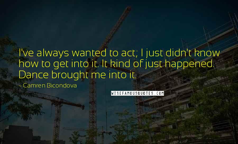 Camren Bicondova Quotes: I've always wanted to act; I just didn't know how to get into it. It kind of just happened. Dance brought me into it.