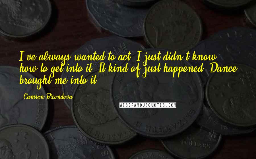 Camren Bicondova Quotes: I've always wanted to act; I just didn't know how to get into it. It kind of just happened. Dance brought me into it.