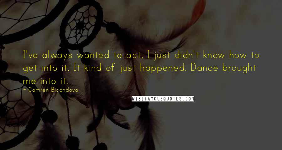 Camren Bicondova Quotes: I've always wanted to act; I just didn't know how to get into it. It kind of just happened. Dance brought me into it.