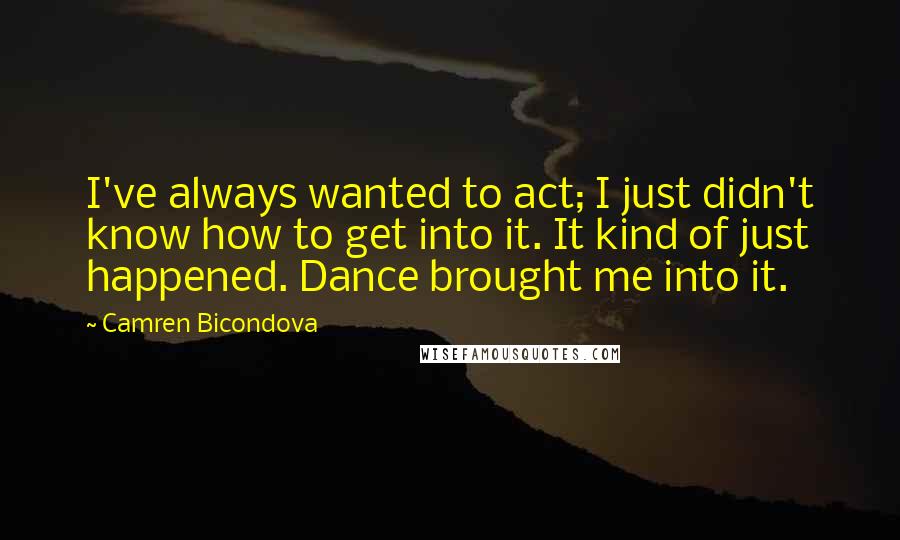 Camren Bicondova Quotes: I've always wanted to act; I just didn't know how to get into it. It kind of just happened. Dance brought me into it.