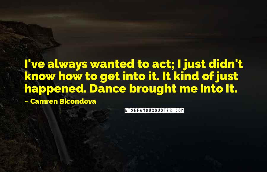 Camren Bicondova Quotes: I've always wanted to act; I just didn't know how to get into it. It kind of just happened. Dance brought me into it.