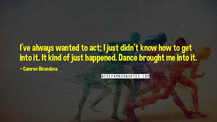 Camren Bicondova Quotes: I've always wanted to act; I just didn't know how to get into it. It kind of just happened. Dance brought me into it.