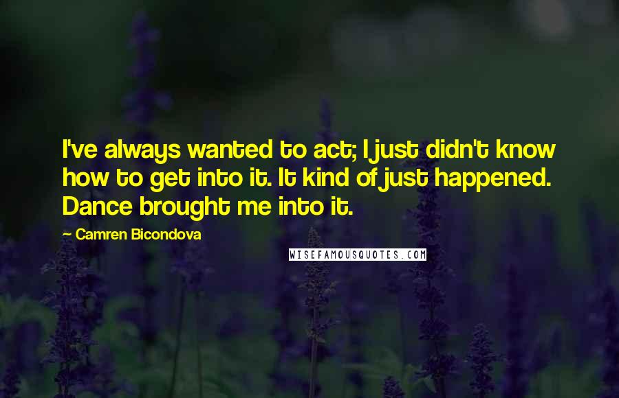 Camren Bicondova Quotes: I've always wanted to act; I just didn't know how to get into it. It kind of just happened. Dance brought me into it.