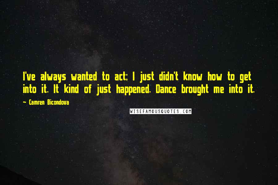 Camren Bicondova Quotes: I've always wanted to act; I just didn't know how to get into it. It kind of just happened. Dance brought me into it.