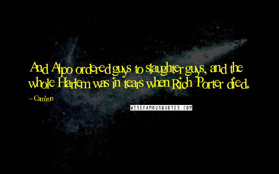 Cam'ron Quotes: And Alpo ordered guys to slaughter guys, and the whole Harlem was in tears when Rich Porter died.