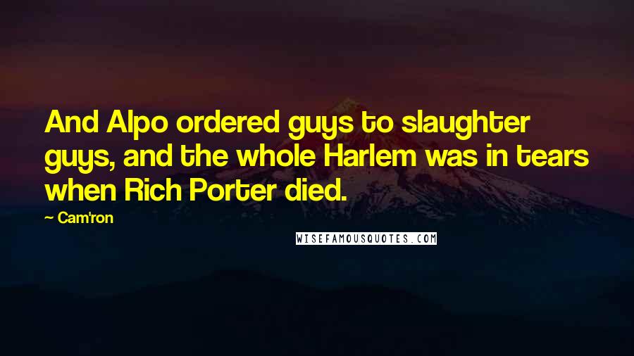 Cam'ron Quotes: And Alpo ordered guys to slaughter guys, and the whole Harlem was in tears when Rich Porter died.