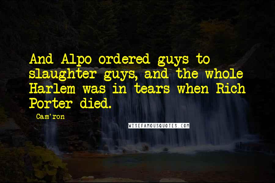Cam'ron Quotes: And Alpo ordered guys to slaughter guys, and the whole Harlem was in tears when Rich Porter died.