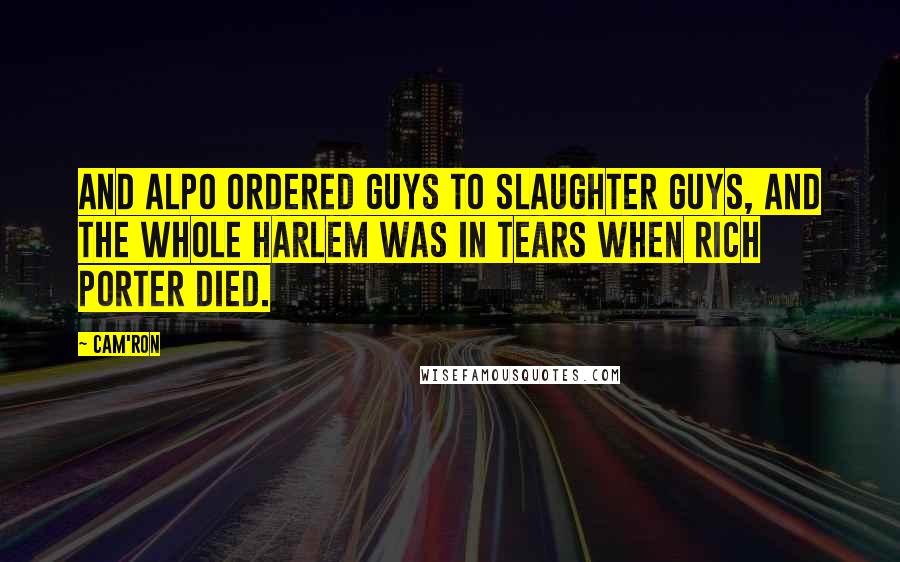 Cam'ron Quotes: And Alpo ordered guys to slaughter guys, and the whole Harlem was in tears when Rich Porter died.