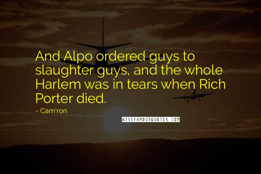 Cam'ron Quotes: And Alpo ordered guys to slaughter guys, and the whole Harlem was in tears when Rich Porter died.