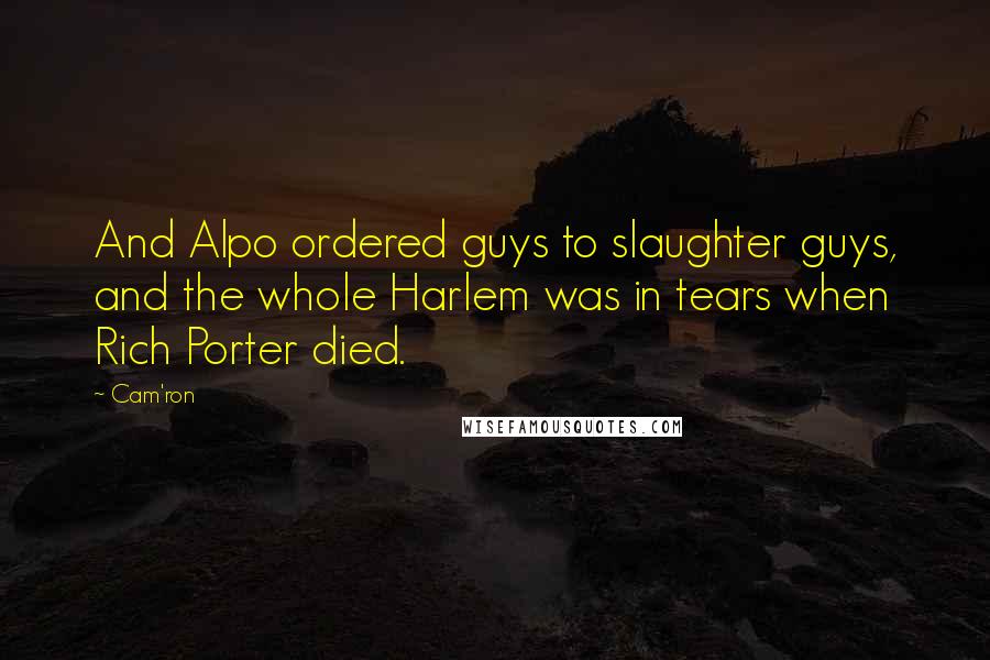 Cam'ron Quotes: And Alpo ordered guys to slaughter guys, and the whole Harlem was in tears when Rich Porter died.