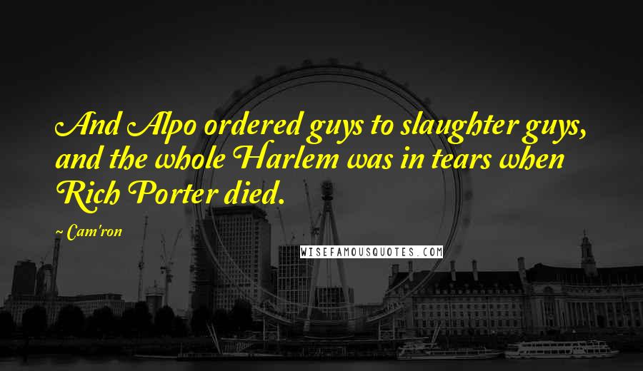 Cam'ron Quotes: And Alpo ordered guys to slaughter guys, and the whole Harlem was in tears when Rich Porter died.