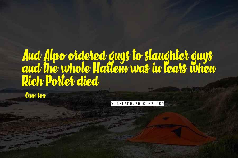 Cam'ron Quotes: And Alpo ordered guys to slaughter guys, and the whole Harlem was in tears when Rich Porter died.