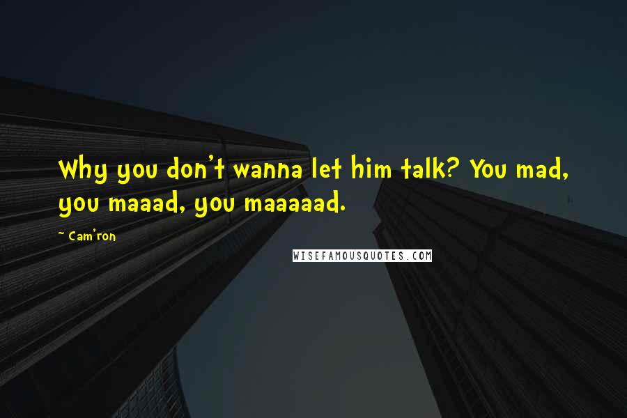 Cam'ron Quotes: Why you don't wanna let him talk? You mad, you maaad, you maaaaad.