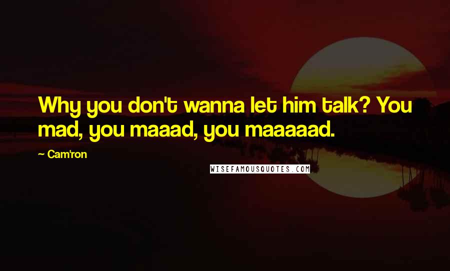 Cam'ron Quotes: Why you don't wanna let him talk? You mad, you maaad, you maaaaad.