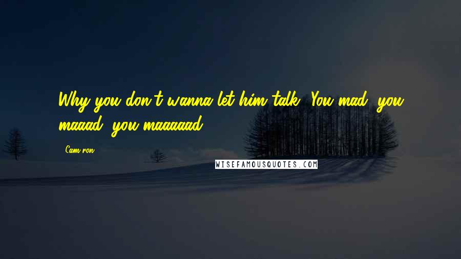 Cam'ron Quotes: Why you don't wanna let him talk? You mad, you maaad, you maaaaad.