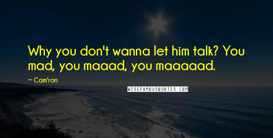 Cam'ron Quotes: Why you don't wanna let him talk? You mad, you maaad, you maaaaad.
