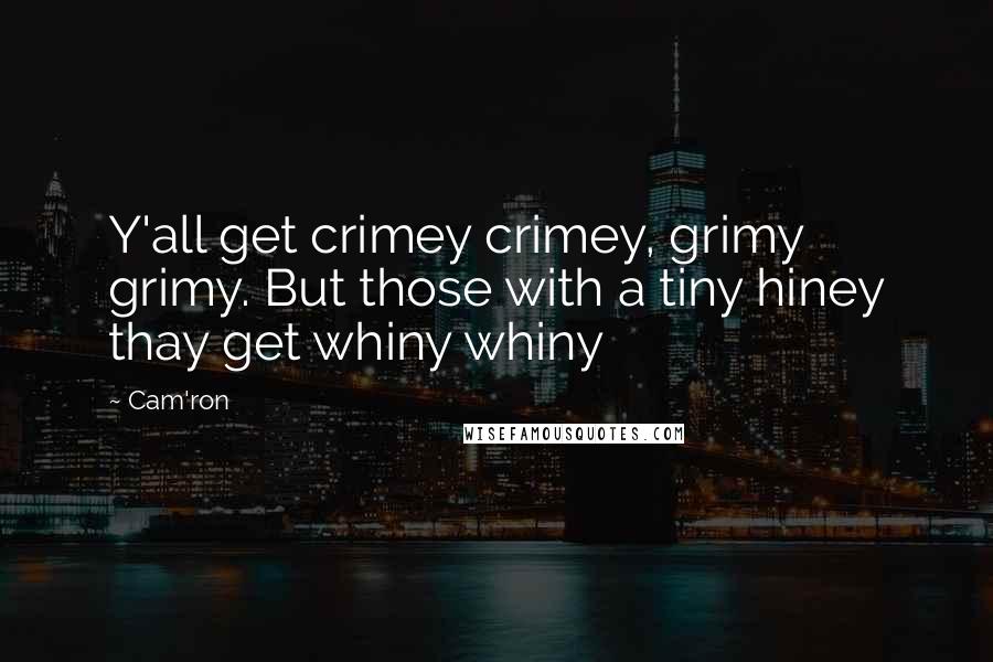 Cam'ron Quotes: Y'all get crimey crimey, grimy grimy. But those with a tiny hiney thay get whiny whiny