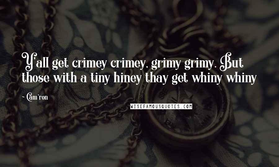 Cam'ron Quotes: Y'all get crimey crimey, grimy grimy. But those with a tiny hiney thay get whiny whiny