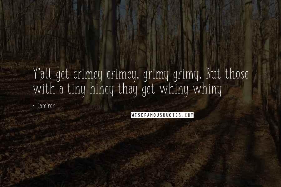 Cam'ron Quotes: Y'all get crimey crimey, grimy grimy. But those with a tiny hiney thay get whiny whiny