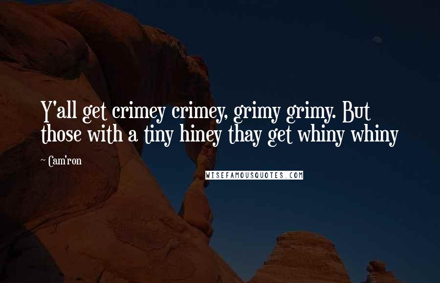 Cam'ron Quotes: Y'all get crimey crimey, grimy grimy. But those with a tiny hiney thay get whiny whiny