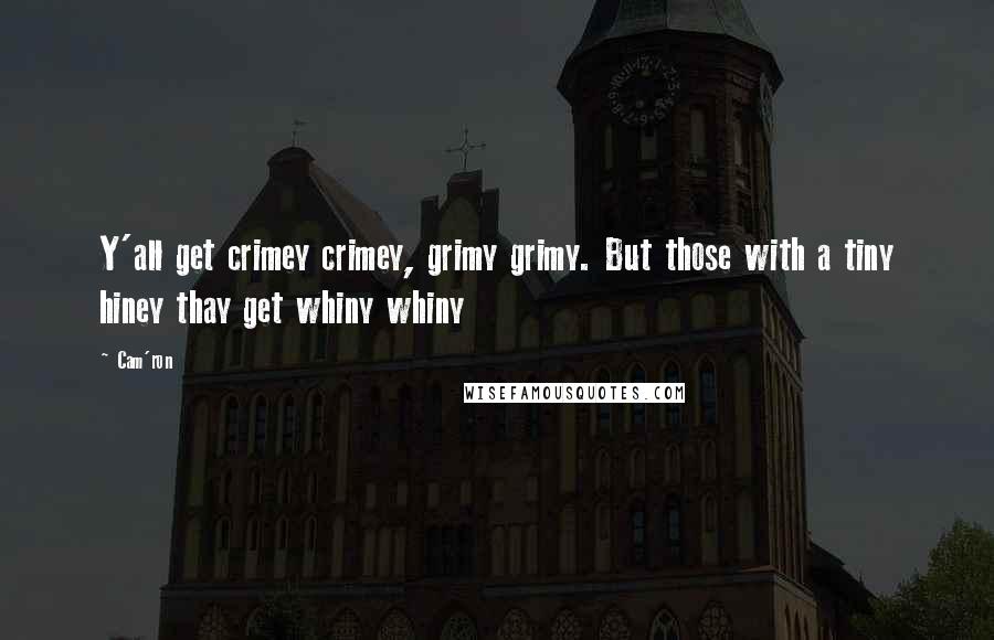 Cam'ron Quotes: Y'all get crimey crimey, grimy grimy. But those with a tiny hiney thay get whiny whiny