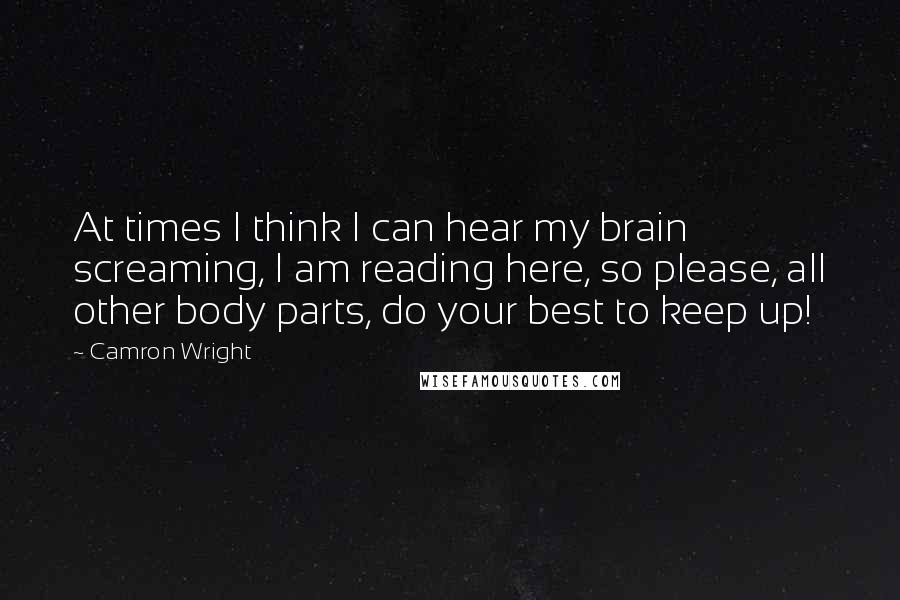 Camron Wright Quotes: At times I think I can hear my brain screaming, I am reading here, so please, all other body parts, do your best to keep up!