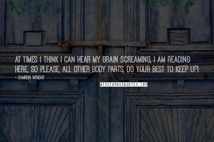 Camron Wright Quotes: At times I think I can hear my brain screaming, I am reading here, so please, all other body parts, do your best to keep up!