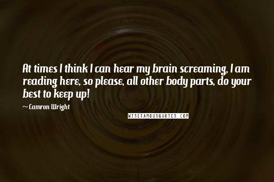 Camron Wright Quotes: At times I think I can hear my brain screaming, I am reading here, so please, all other body parts, do your best to keep up!