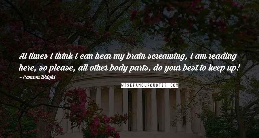 Camron Wright Quotes: At times I think I can hear my brain screaming, I am reading here, so please, all other body parts, do your best to keep up!