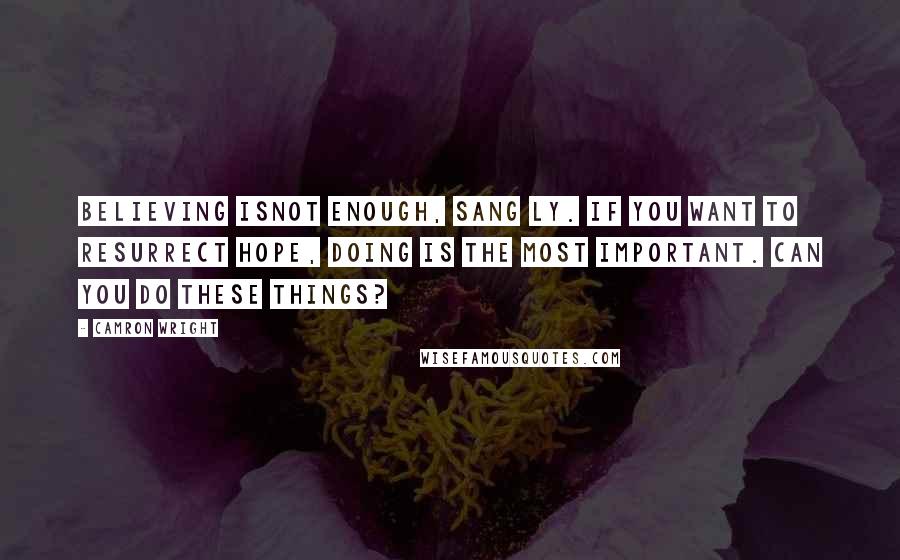 Camron Wright Quotes: Believing isnot enough, Sang Ly. If you want to resurrect hope, doing is the most important. Can you do these things?