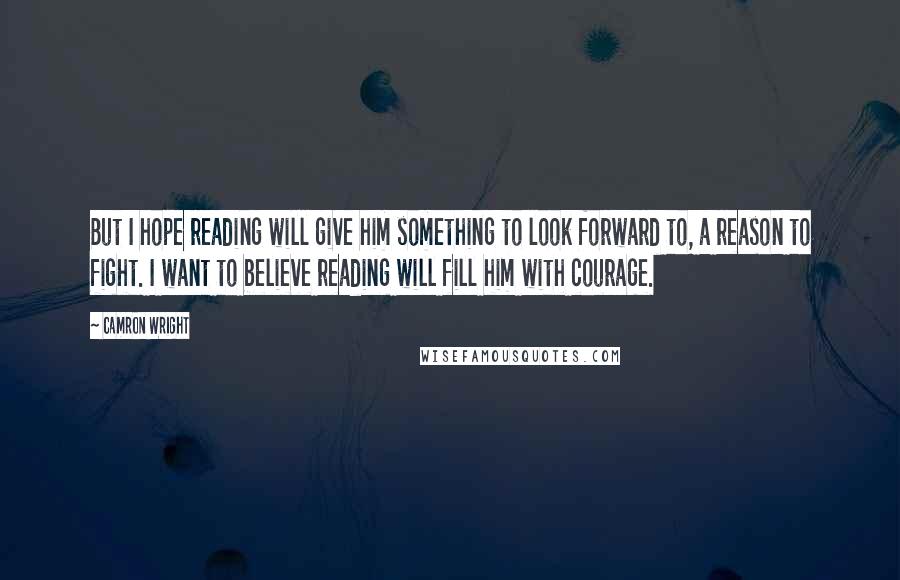 Camron Wright Quotes: But I hope reading will give him something to look forward to, a reason to fight. I want to believe reading will fill him with courage.