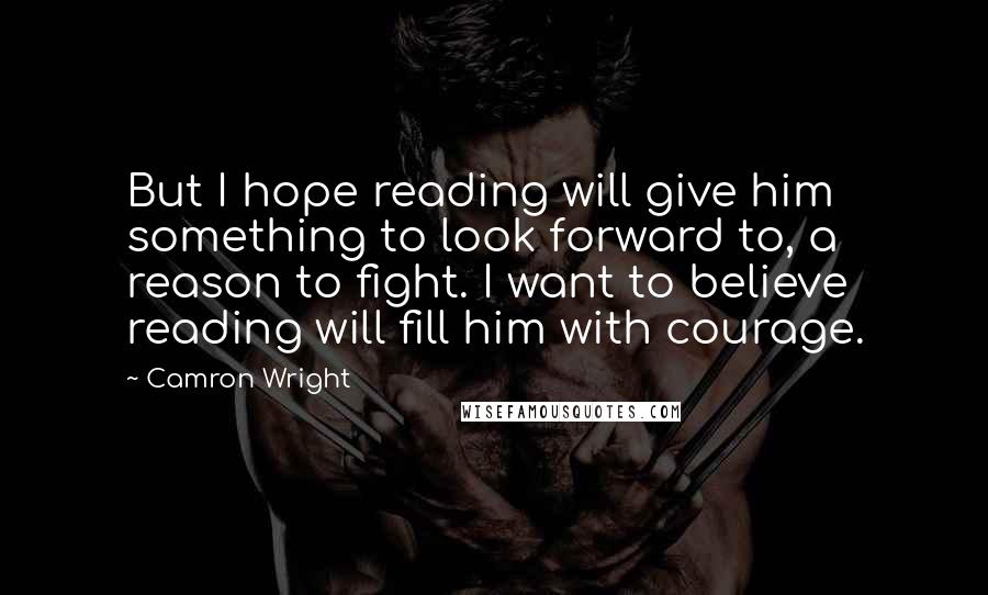 Camron Wright Quotes: But I hope reading will give him something to look forward to, a reason to fight. I want to believe reading will fill him with courage.