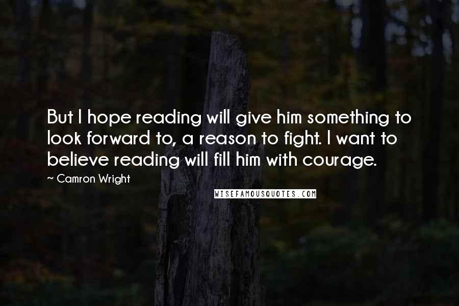 Camron Wright Quotes: But I hope reading will give him something to look forward to, a reason to fight. I want to believe reading will fill him with courage.