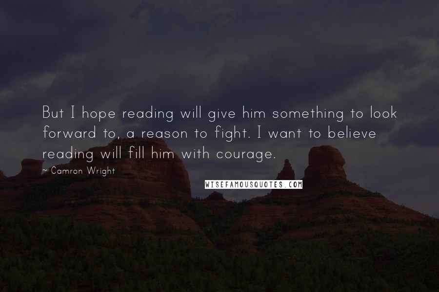 Camron Wright Quotes: But I hope reading will give him something to look forward to, a reason to fight. I want to believe reading will fill him with courage.