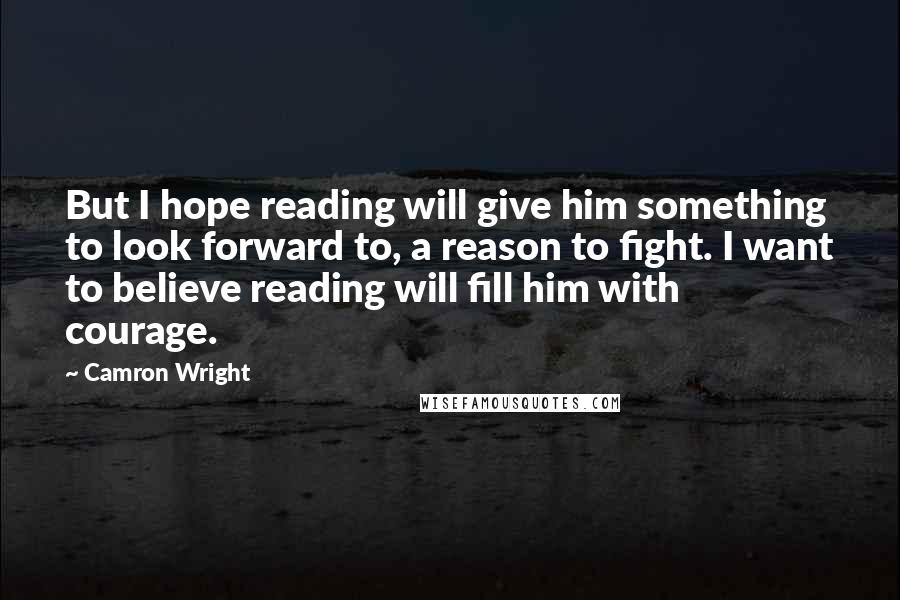 Camron Wright Quotes: But I hope reading will give him something to look forward to, a reason to fight. I want to believe reading will fill him with courage.