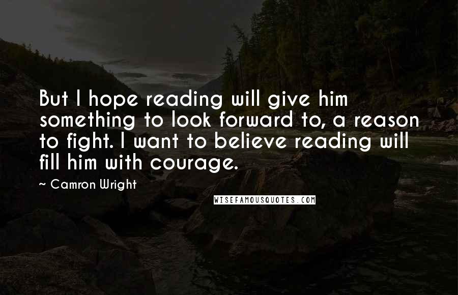 Camron Wright Quotes: But I hope reading will give him something to look forward to, a reason to fight. I want to believe reading will fill him with courage.